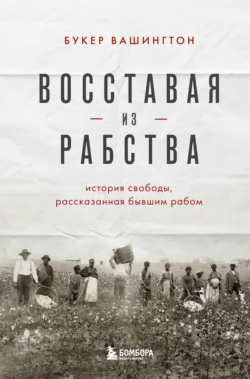 Восставая из рабства. История свободы, рассказанная бывшим рабом, Букер Т. Вашингтон