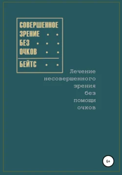 Совершенное зрение без очков. Лечение несовершенного зрения без помощи очков Уильям Бейтс