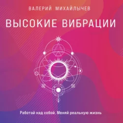 Высокие вибрации. Книга о работе над собой для положительных изменений в жизни, Валерий Михайлычев