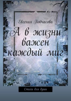 А в жизни важен каждый миг. Стихи для души, Евгения Подчасова