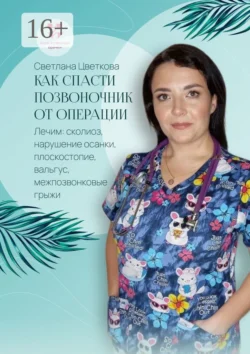 Как спасти позвоночник от операции. Лечим: сколиоз, нарушение осанки, плоскостопие, вальгус, межпозвонковые грыжи, Светлана Цветкова