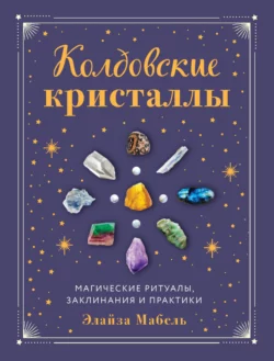 Колдовские кристаллы. Магические заклинания, ритуалы и практики, Элайза Мабель