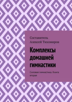 Комплексы домашней гимнастики. Силовая гимнастика. Книга вторая, Алексей Тихомиров