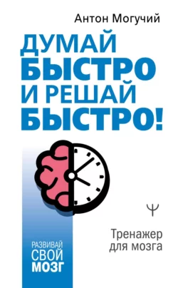 Думай быстро и решай быстро! Тренажер для мозга Антон Могучий