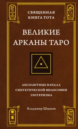 Священная Книга Тота. Великие Арканы Таро. Абсолютные начала синтетической философии эзотеризма, Владимир Шмаков