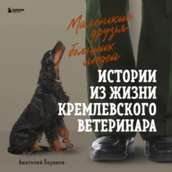 Маленькие друзья больших людей. Истории из жизни кремлевского ветеринара, Анатолий Баранов