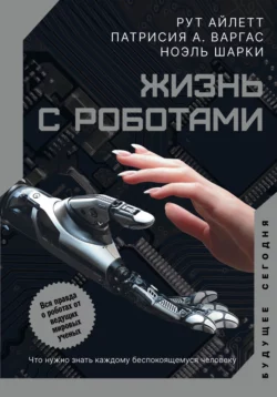 Жизнь с роботами. Что нужно знать каждому беспокоящемуся человеку, Рут Айлетт