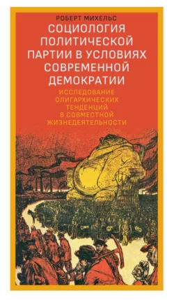 Социология политической партии в условиях современной демократии. Исследование олигархических тенденций в совместной жизнедеятельности, Роберт Михельс