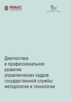 Диагностика и профессиональное развитие управленческих кадров государственной службы. Методология и технологии, Коллектив авторов