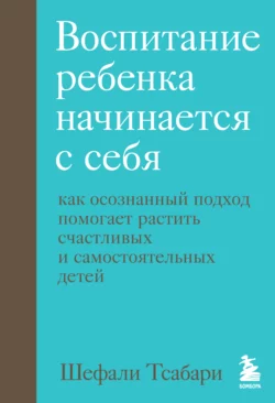 Воспитание ребенка начинается с себя. Как осознанный подход помогает растить счастливых и самостоятельных детей, Шефали Тсабари