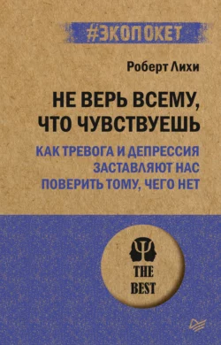 Не верь всему, что чувствуешь. Как тревога и депрессия заставляют нас поверить тому, чего нет, Роберт Лихи