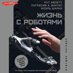 Жизнь с роботами. Что нужно знать каждому беспокоящемуся человеку, Рут Айлетт