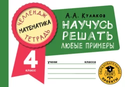 Математика. Научусь решать любые примеры. 4 класс, Алексей Кулаков