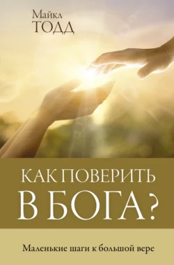 Как поверить в Бога? Маленькие шаги к большой вере, Майкл Тодд