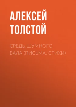 Средь шумного бала (Письма. Стихи) Алексей Толстой