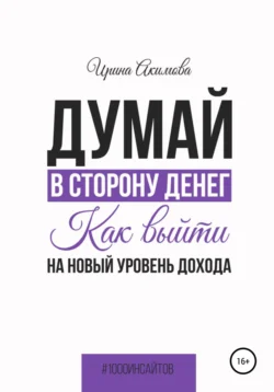 Думай в сторону денег. Как выйти на новый уровень дохода, Ирина Акимова