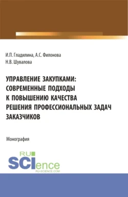 Управление закупками: современные подходы к повышению качества решения профессиональных задач заказчиков. (Аспирантура, Бакалавриат, Магистратура). Монография., Ирина Гладилина