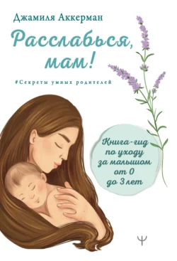 Расслабься, мам! Книга-гид по уходу за малышом от 0 до 3 лет, Джамиля Аккерман