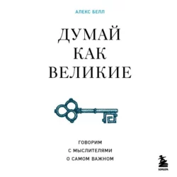 Думай как великие. Говорим с мыслителями о самом важном, Алекс Белл