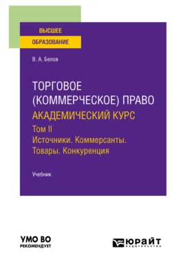 Торговое (коммерческое) право: академический курс. Том II. Источники. Коммерсанты. Товары. Конкуренция. Учебник для вузов, Вадим Белов