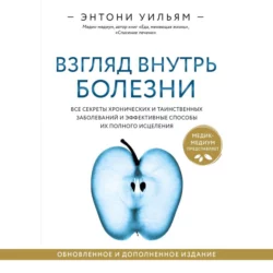 Взгляд внутрь болезни. Все секреты хронических и таинственных заболеваний и эффективные способы их полного исцеления, Энтони Уильям