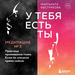 У тебя есть ты. Медитация 5. Практика проживания гнева. Если ты злишься прямо сейчас, Маргарита Быстрякова