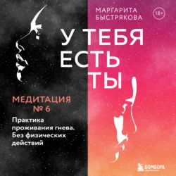 У тебя есть ты. Медитация 6. Практика проживания гнева. Без физических действий, Маргарита Быстрякова