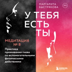 У тебя есть ты. Медитация 8. Практика проживания гнева со вспомогательными физическими действиями, Маргарита Быстрякова