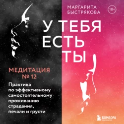 У тебя есть ты. Медитация 12. Практика по эффективному самостоятельному проживанию страдания, печали и грусти, Маргарита Быстрякова