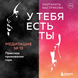 У тебя есть ты. Медитация 13. Практика проживания горя Маргарита Быстрякова