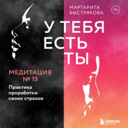 У тебя есть ты. Медитация 15. Практика проработки своих страхов, Маргарита Быстрякова