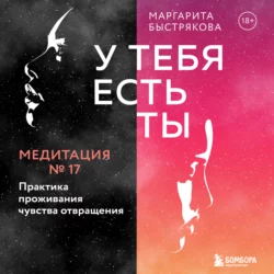 У тебя есть ты. Медитация 17. Практика проживания чувства отвращения, Маргарита Быстрякова