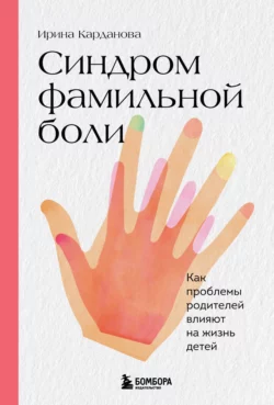 Синдром фамильной боли. Как проблемы родителей влияют на жизнь детей, Ирина Карданова