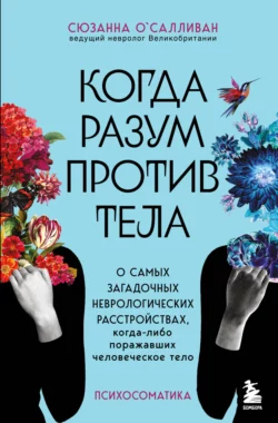 Когда разум против тела. О самых загадочных неврологических расстройствах, когда-либо поражавших человеческое тело, Сюзанна ОСалливан