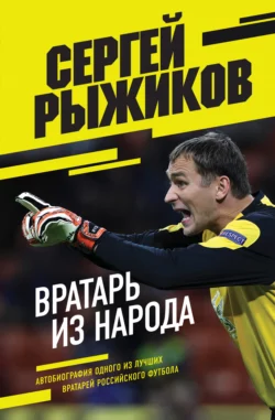 Вратарь из народа. Автобиография одного из лучших вратарей российского футбола, Сергей Рыжиков