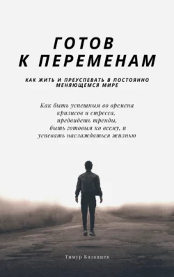 Готов к переменам. Как жить и преуспевать в постоянно меняющемся мире, Тимур Казанцев