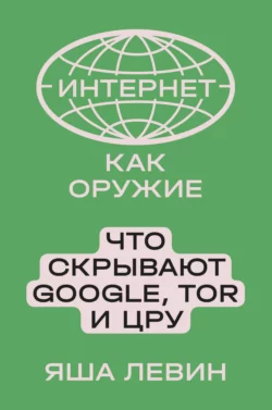 Интернет как оружие. Что скрывают Google, Tor и ЦРУ, Яша Левин