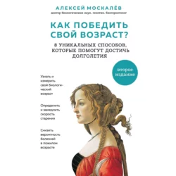 Как победить свой возраст? Восемь уникальных способов, которые помогут достичь долголетия, Алексей Москалев