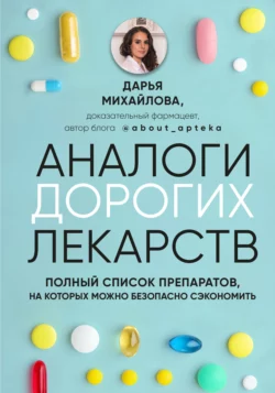 Аналоги дорогих лекарств. Полный список препаратов, на которых можно безопасно сэкономить, Дарья Михайлова