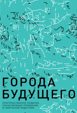 Города будущего. Пространственное развитие, соучаствующее управление и творческие индустрии, Коллектив авторов