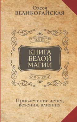 Книга Белой магии. Привлечение денег  везения  влияния Захарий и Олеся Великорайская