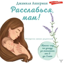 Расслабься, мам! Книга-гид по уходу за малышом от 0 до 3 лет, Джамиля Аккерман