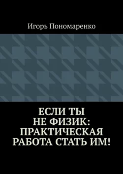 Если ты не физик: практическая работа стать им! Игорь Пономаренко