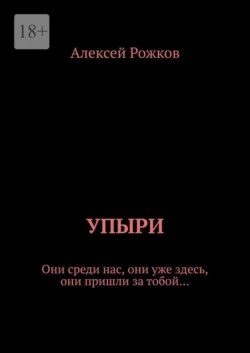 Упыри. Они среди нас, они уже здесь, они пришли за тобой…, Алексей Рожков