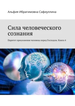 Сила человеческого сознания. Паритет преклонения человека перед Господом. Книга 4, Альфия Сафиуллина