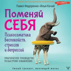 Поменяй себя! Психосоматика беспокойств, стрессов и депрессий. Практическое руководство по быстрому избавлению, Павел Федоренко