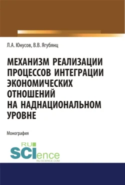 Механизм реализации процессов интеграции экономических отношений на наднациональном уровне. (Аспирантура, Бакалавриат, Магистратура). Монография., Ленар Юнусов