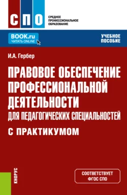 Правовое обеспечение профессиональной деятельности для педагогических специальностей (с практикумом). (СПО). Учебное пособие. Ирина Гербер