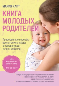 Книга молодых родителей. Проверенные способы воспитания и ухода в первые годы жизни ребенка, Мария Капт