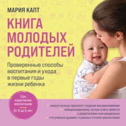 Книга молодых родителей. Проверенные способы воспитания и ухода в первые годы жизни ребенка, Мария Капт